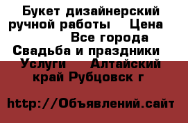 Букет дизайнерский ручной работы. › Цена ­ 5 000 - Все города Свадьба и праздники » Услуги   . Алтайский край,Рубцовск г.